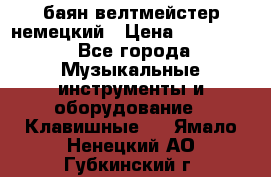 баян велтмейстер немецкий › Цена ­ 250 000 - Все города Музыкальные инструменты и оборудование » Клавишные   . Ямало-Ненецкий АО,Губкинский г.